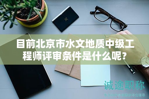 目前北京市水文地質中級工程師評審條件是什么呢？