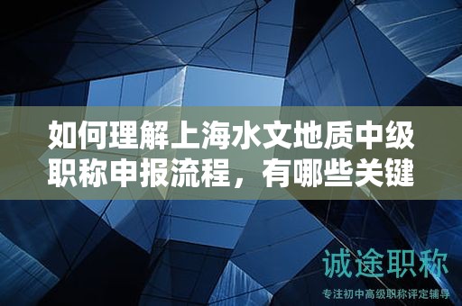 如何理解上海水文地質中級職稱申報流程，有哪些關鍵步驟？