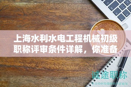 上海水利水電工程機(jī)械初級職稱評審條件詳解，你準(zhǔn)備好了嗎？