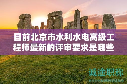 目前北京市水利水電高級(jí)工程師最新的評審要求是哪些呢？