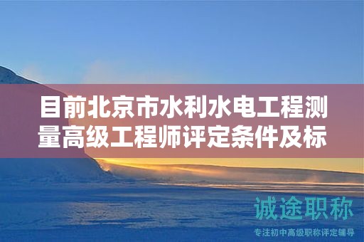 目前北京市水利水電工程測(cè)量高級(jí)工程師評(píng)定條件及標(biāo)準(zhǔn)是什么？