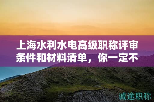 上海水利水電高級(jí)職稱評(píng)審條件和材料清單，你一定不能錯(cuò)過(guò)