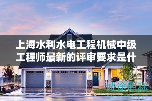 上海水利水電工程機械中級工程師最新的評審要求是什么，怎樣提前準(zhǔn)備？