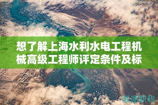 想了解上海水利水電工程機械高級工程師評定條件及標(biāo)準(zhǔn)嗎？這篇文章為你詳解