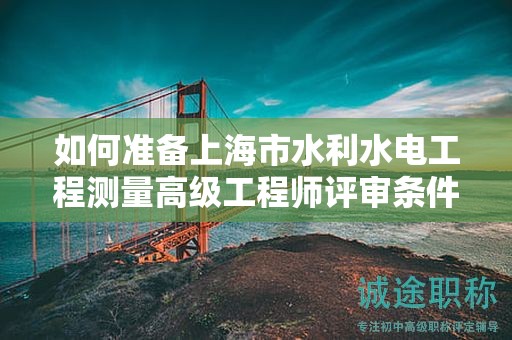 如何準(zhǔn)備上海市水利水電工程測(cè)量高級(jí)工程師評(píng)審條件和材料？一步步指導(dǎo)教你