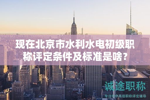 現(xiàn)在北京市水利水電初級職稱評定條件及標(biāo)準(zhǔn)是啥？
