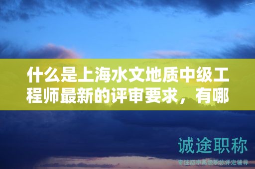 什么是上海水文地質(zhì)中級(jí)工程師最新的評(píng)審要求，有哪些改變？