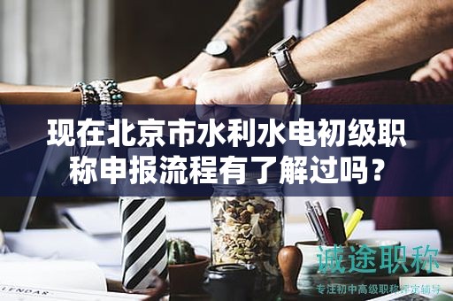 現(xiàn)在北京市水利水電初級職稱申報流程有了解過嗎？