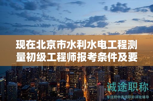 現(xiàn)在北京市水利水電工程測量初級工程師報考條件及要求是有哪些？