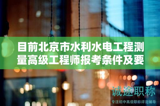 目前北京市水利水電工程測量高級工程師報考條件及要求是有哪些？