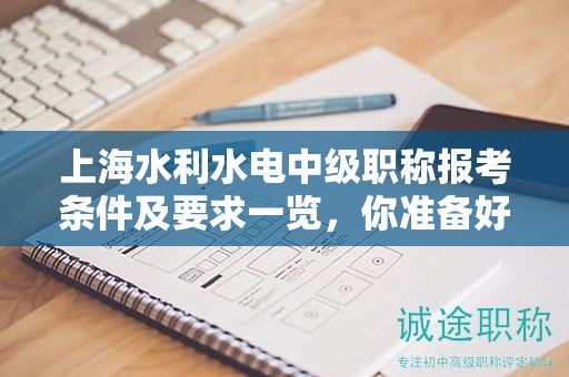 上海水利水電中級職稱報考條件及要求一覽，你準備好了嗎？