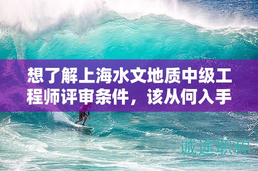 想了解上海水文地質(zhì)中級工程師評審條件，該從何入手？