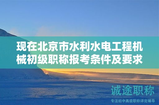 現(xiàn)在北京市水利水電工程機(jī)械初級(jí)職稱報(bào)考條件及要求是有哪些？