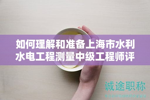 如何理解和準(zhǔn)備上海市水利水電工程測量中級工程師評定條件及標(biāo)準(zhǔn)？