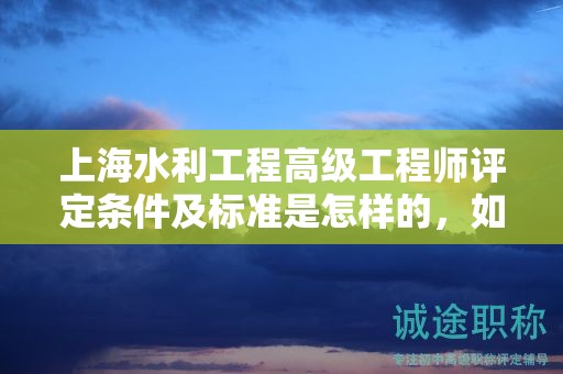 上海水利工程高級工程師評定條件及標(biāo)準(zhǔn)是怎樣的，如何遵循？