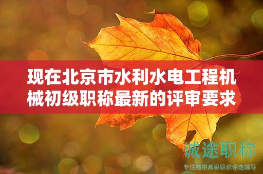 現(xiàn)在北京市水利水電工程機(jī)械初級(jí)職稱(chēng)最新的評(píng)審要求是哪些呢？