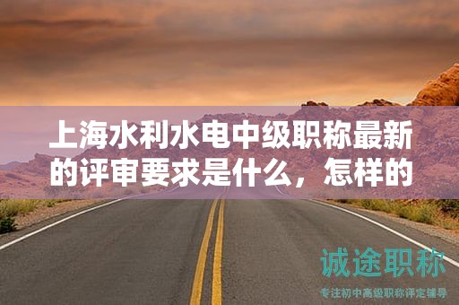 上海水利水電中級(jí)職稱最新的評(píng)審要求是什么，怎樣的準(zhǔn)備能讓你順利通過(guò)？
