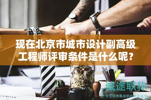 現(xiàn)在北京市城市設(shè)計(jì)副高級(jí)工程師評(píng)審條件是什么呢？