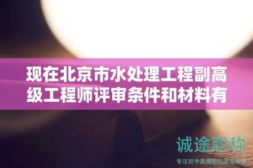 現(xiàn)在北京市水處理工程副高級工程師評審條件和材料有哪些？