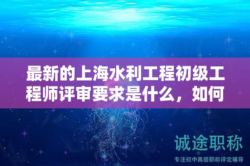 最新的上海水利工程初級工程師評審要求是什么，如何適應？