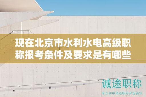 現(xiàn)在北京市水利水電高級職稱報(bào)考條件及要求是有哪些？