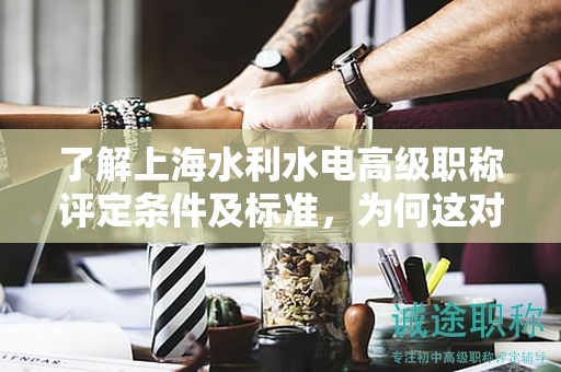 了解上海水利水電高級(jí)職稱評(píng)定條件及標(biāo)準(zhǔn)，為何這對(duì)你如此重要？