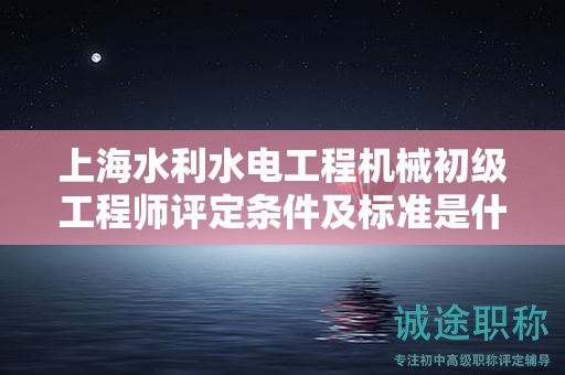 上海水利水電工程機(jī)械初級工程師評定條件及標(biāo)準(zhǔn)是什么，如何達(dá)到？