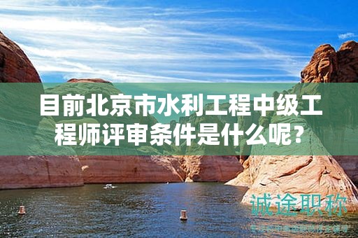 目前北京市水利工程中級(jí)工程師評(píng)審條件是什么呢？