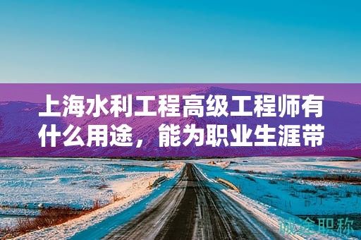上海水利工程高級工程師有什么用途，能為職業(yè)生涯帶來哪些提升？
