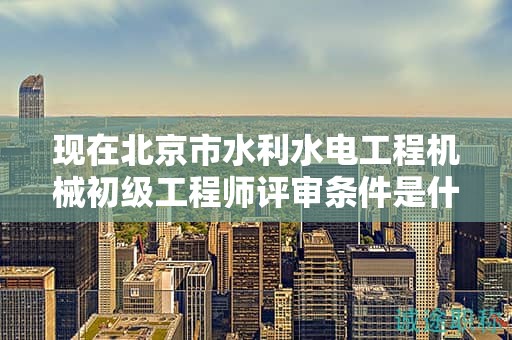 現(xiàn)在北京市水利水電工程機械初級工程師評審條件是什么呢？