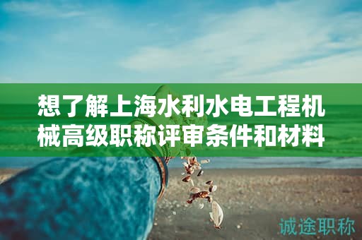 想了解上海水利水電工程機(jī)械高級職稱評審條件和材料？這篇文章將幫助你