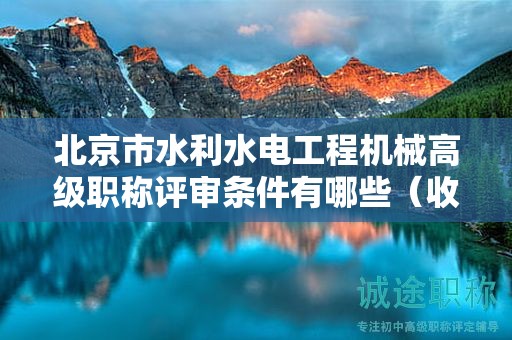 北京市水利水電工程機(jī)械高級(jí)職稱(chēng)評(píng)審條件有哪些（收藏不迷路）