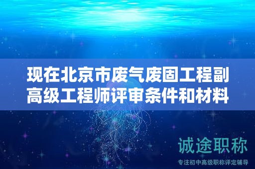 現(xiàn)在北京市廢氣廢固工程副高級(jí)工程師評(píng)審條件和材料有哪些？
