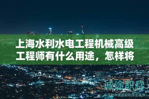 上海水利水電工程機械高級工程師有什么用途，怎樣將其運用到你的職業(yè)生涯中？