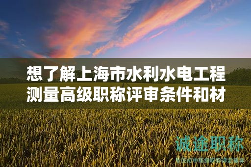 想了解上海市水利水電工程測量高級職稱評審條件和材料？這篇文章將幫助你