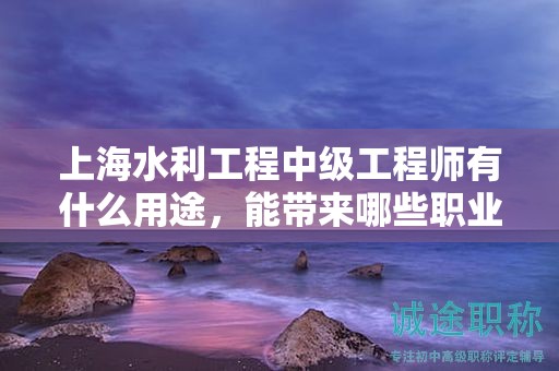 上海水利工程中級工程師有什么用途，能帶來哪些職業(yè)優(yōu)勢？