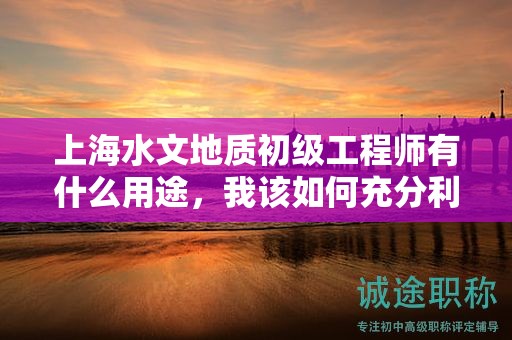 上海水文地質(zhì)初級工程師有什么用途，我該如何充分利用？