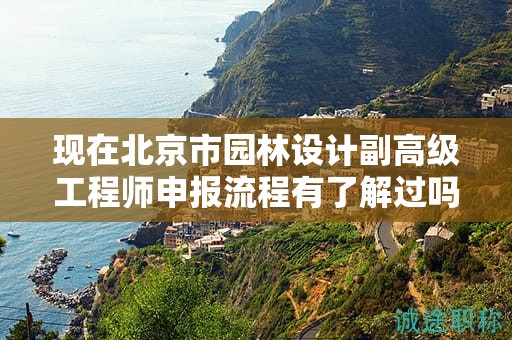 現(xiàn)在北京市園林設(shè)計(jì)副高級工程師申報(bào)流程有了解過嗎？