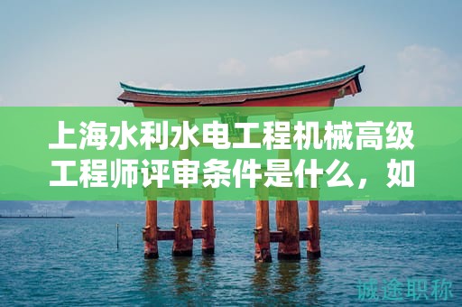 上海水利水電工程機(jī)械高級工程師評審條件是什么，如何準(zhǔn)備才能順利通過？