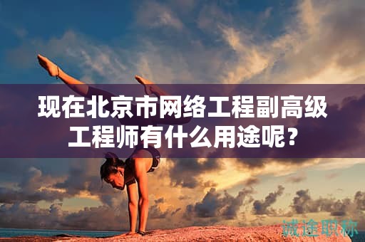 現(xiàn)在北京市網(wǎng)絡(luò)工程副高級工程師有什么用途呢？