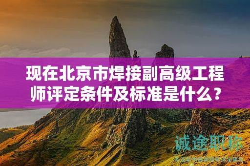 現(xiàn)在北京市焊接副高級工程師評定條件及標(biāo)準(zhǔn)是什么？