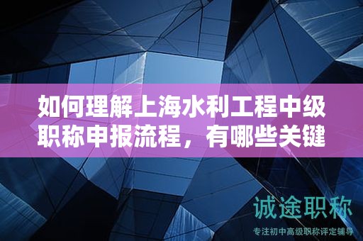 如何理解上海水利工程中級職稱申報流程，有哪些關(guān)鍵環(huán)節(jié)？