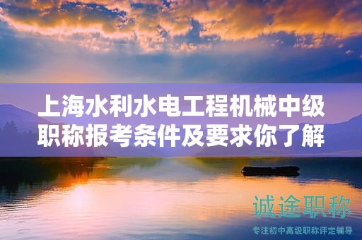 上海水利水電工程機(jī)械中級(jí)職稱報(bào)考條件及要求你了解了嗎？這里有全面指導(dǎo)