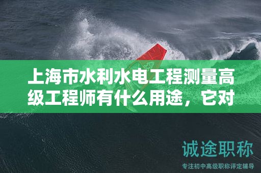 上海市水利水電工程測量高級工程師有什么用途，它對你的職業(yè)生涯有什么影響？