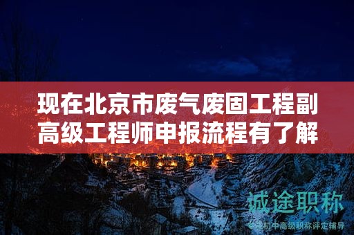 現(xiàn)在北京市廢氣廢固工程副高級(jí)工程師申報(bào)流程有了解過(guò)嗎？