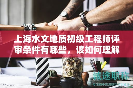 上海水文地質(zhì)初級工程師評審條件有哪些，該如何理解？