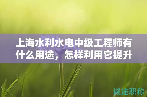 上海水利水電中級工程師有什么用途，怎樣利用它提升職業(yè)水平？