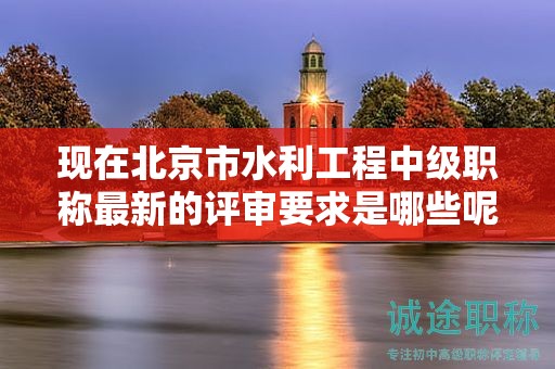 現(xiàn)在北京市水利工程中級(jí)職稱(chēng)最新的評(píng)審要求是哪些呢？