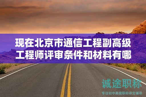 現(xiàn)在北京市通信工程副高級工程師評審條件和材料有哪些？