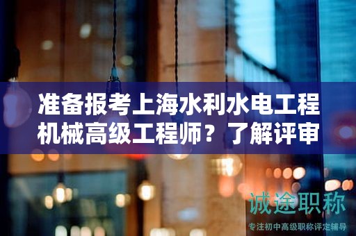 準(zhǔn)備報(bào)考上海水利水電工程機(jī)械高級(jí)工程師？了解評(píng)審條件和材料是關(guān)鍵